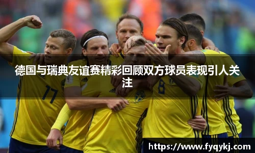 德国与瑞典友谊赛精彩回顾双方球员表现引人关注