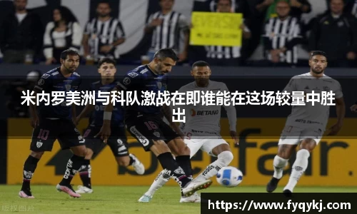必一米内罗美洲与科队激战在即谁能在这场较量中胜出